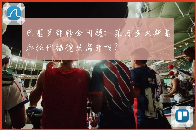 巴塞罗那转会问题：莱万多夫斯基和拉什福德该离开吗？