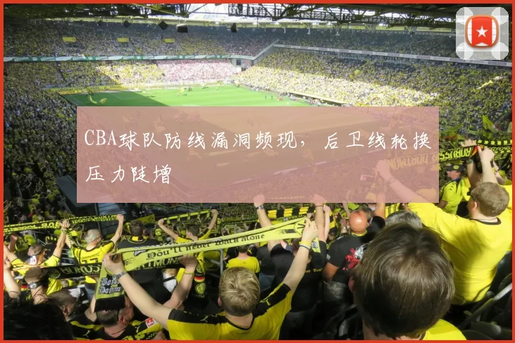 CBA球队防线漏洞频现，后卫线轮换压力陡增