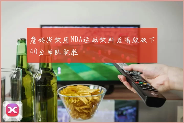 詹姆斯饮用NBA运动饮料后高效砍下40分率队取胜