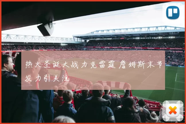 热火圣诞大战力克雷霆 詹姆斯末节发力引关注