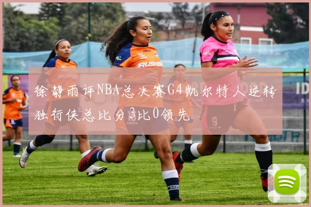 徐静雨评NBA总决赛G4凯尔特人逆转独行侠总比分3比0领先