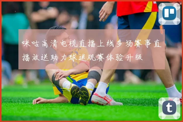 咪咕高清电视直播上线多场赛事直播放送助力球迷观赛体验升级