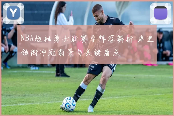 NBA短袖勇士新赛季阵容解析 库里领衔冲冠前景与关键看点