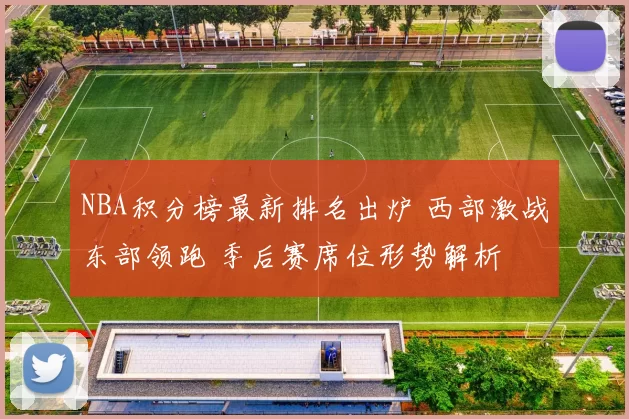 NBA积分榜最新排名出炉 西部激战东部领跑 季后赛席位形势解析