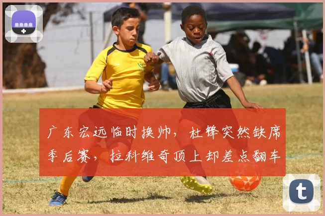 广东宏远临时换帅，杜锋突然缺席季后赛，拉科维奇顶上却差点翻车