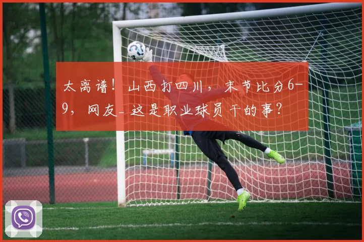 太离谱！山西打四川，末节比分6-9，网友_ 这是职业球员干的事？