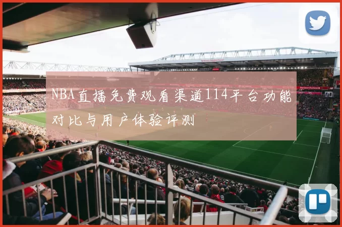 NBA直播免费观看渠道114平台功能对比与用户体验评测