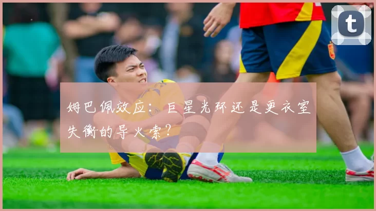 姆巴佩效应：巨星光环还是更衣室失衡的导火索？