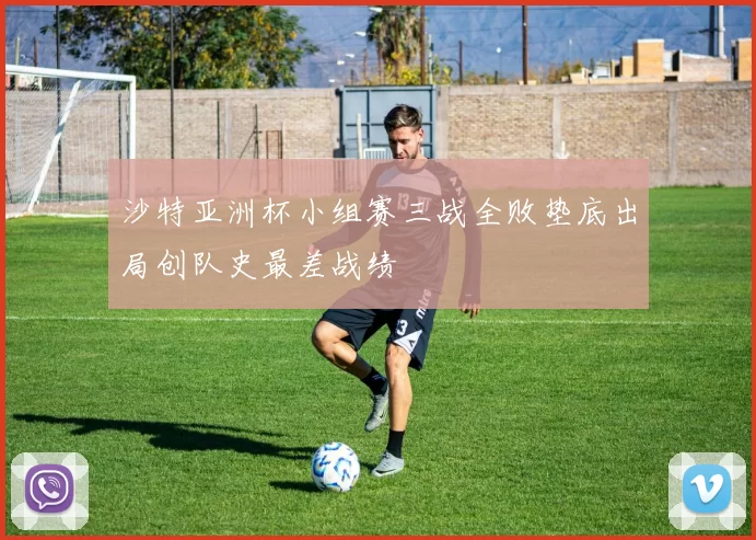 沙特亚洲杯小组赛三战全败垫底出局创队史最差战绩