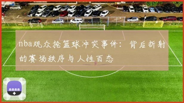 nba观众抢篮球冲突事件：背后折射的赛场秩序与人性百态