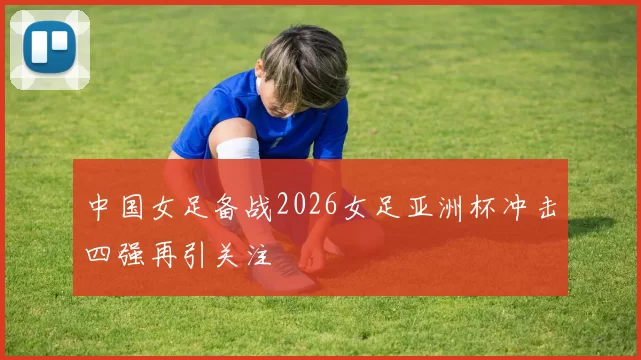 中国女足备战2026女足亚洲杯冲击四强再引关注