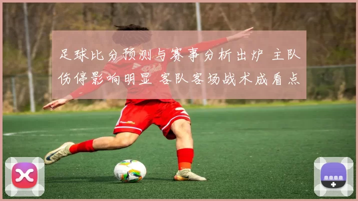 足球比分预测与赛事分析出炉 主队伤停影响明显 客队客场战术成看点