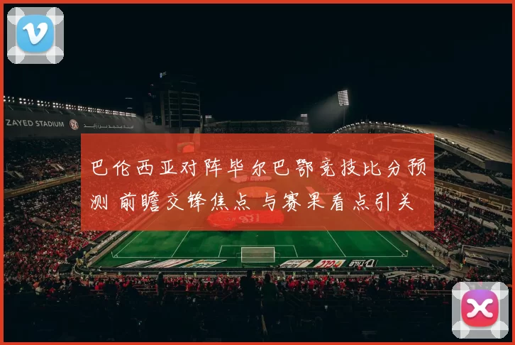巴伦西亚对阵毕尔巴鄂竞技比分预测 前瞻交锋焦点 与赛果看点引关注