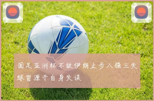 国足亚洲杯不敌伊朗止步八强三失球皆源于自身失误