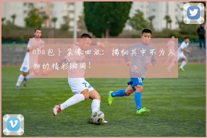 nba包卜录像回放:揭秘其中不为人知的精彩瞬间!