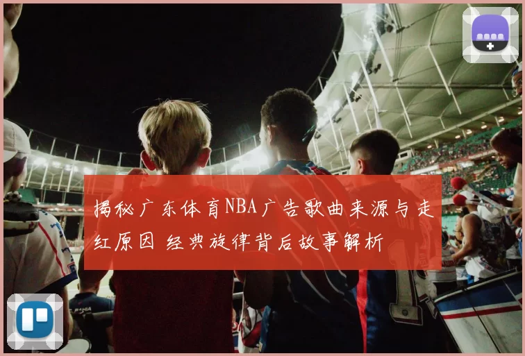 揭秘广东体育NBA广告歌曲来源与走红原因 经典旋律背后故事解析