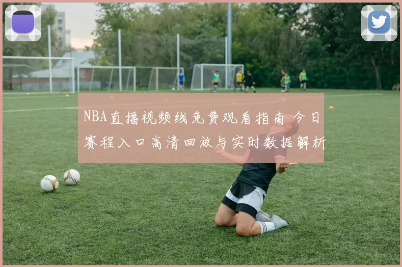 NBA直播视频线免费观看指南 今日赛程入口高清回放与实时数据解析