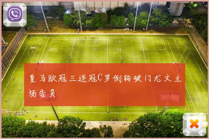 皇马欧冠三连冠C罗倒钩破门尤文主场告负