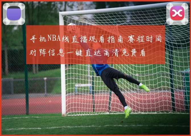 手机NBA线直播观看指南 赛程时间对阵信息一键直达高清免费看