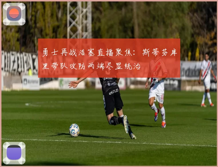 勇士再战活塞直播聚焦：斯蒂芬库里带队攻防两端尽显统治