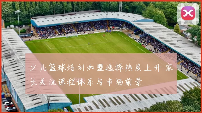 少儿篮球培训加盟选择热度上升 家长关注课程体系与市场前景