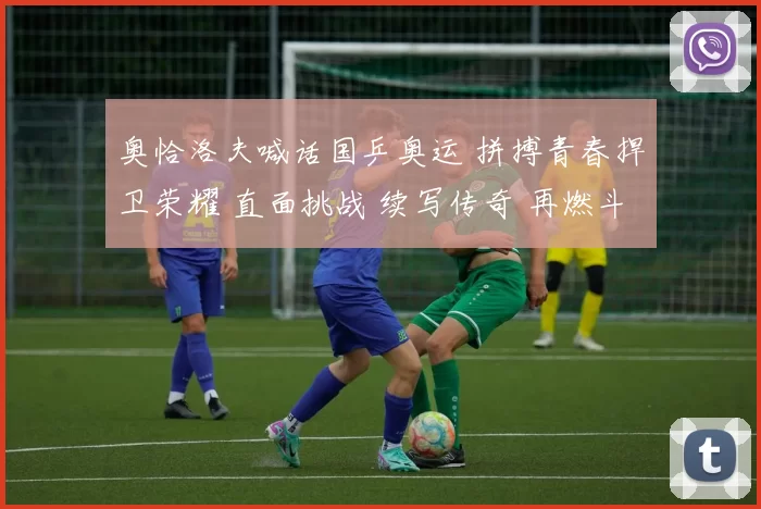 奥恰洛夫喊话国乒奥运 拼搏青春捍卫荣耀 直面挑战 续写传奇 再燃斗志