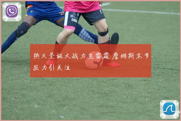 热火圣诞大战力克雷霆 詹姆斯末节发力引关注