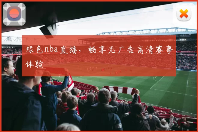 绿色nba直播，畅享无广告高清赛事体验