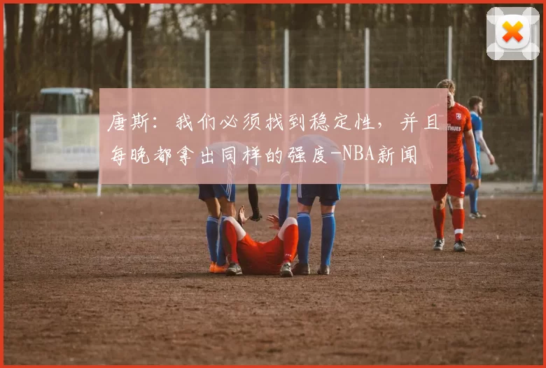 唐斯：我们必须找到稳定性，并且每晚都拿出同样的强度-NBA新闻
