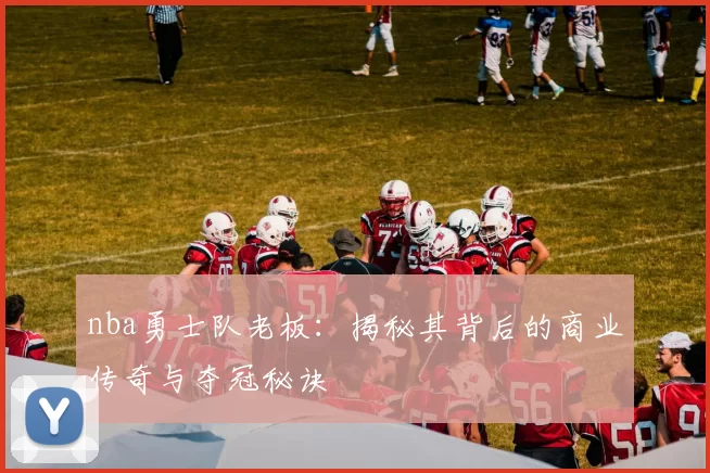 nba勇士队老板：揭秘其背后的商业传奇与夺冠秘诀