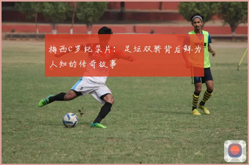 梅西c罗纪录片：足坛双骄背后鲜为人知的传奇故事