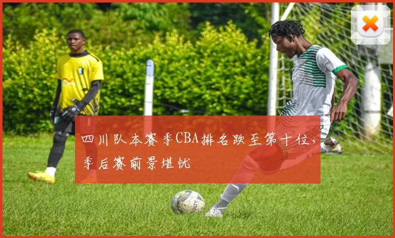 四川队本赛季CBA排名跌至第十位，季后赛前景堪忧