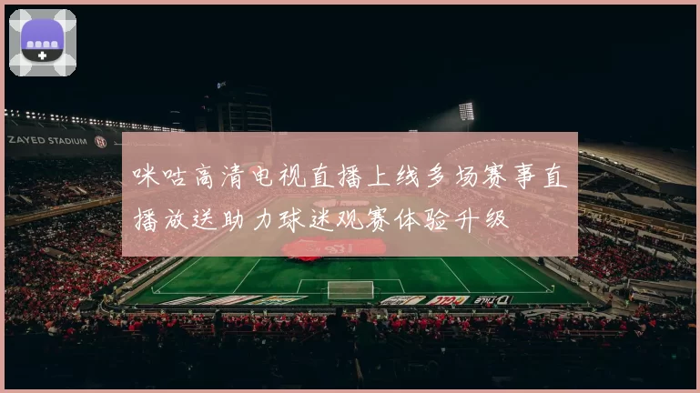 咪咕高清电视直播上线多场赛事直播放送助力球迷观赛体验升级