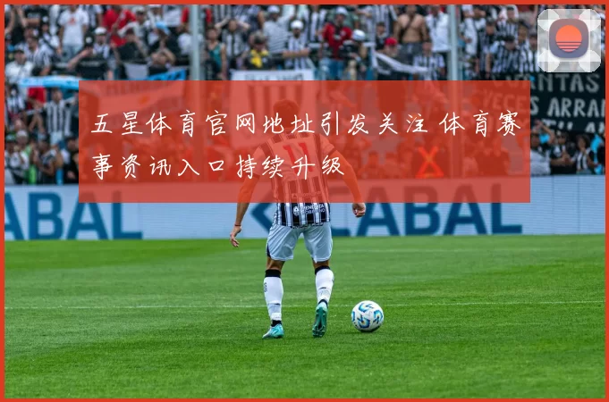 五星体育官网地址引发关注 体育赛事资讯入口持续升级