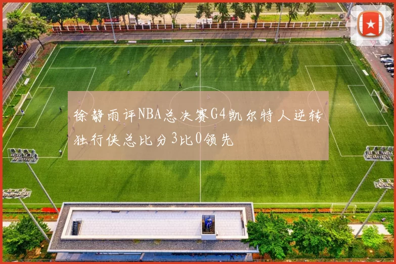 徐静雨评NBA总决赛G4凯尔特人逆转独行侠总比分3比0领先