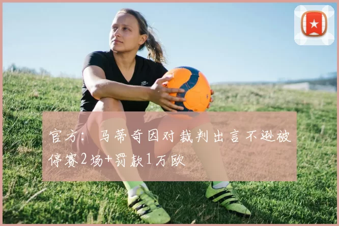 官方：马蒂奇因对裁判出言不逊被停赛2场+罚款1万欧