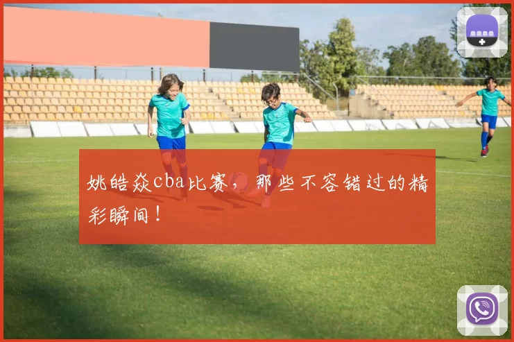 姚皓焱cba比赛，那些不容错过的精彩瞬间！