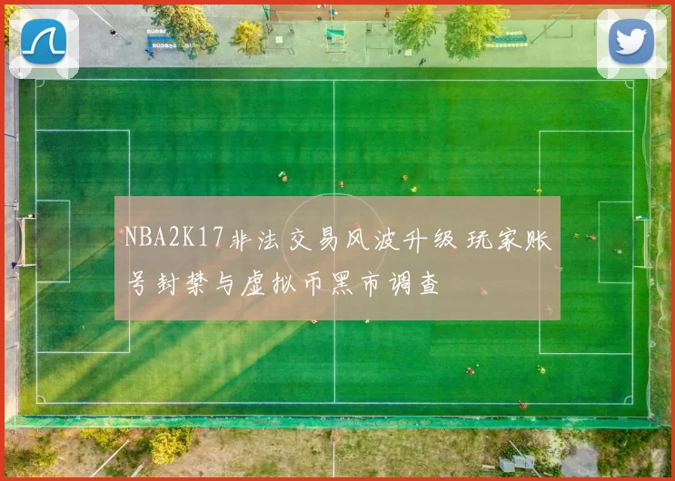 NBA2K17非法交易风波升级 玩家账号封禁与虚拟币黑市调查