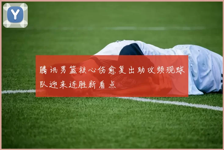 腾讯男篮核心伤愈复出助攻频现球队迎来连胜新看点