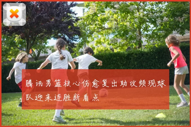 腾讯男篮核心伤愈复出助攻频现球队迎来连胜新看点