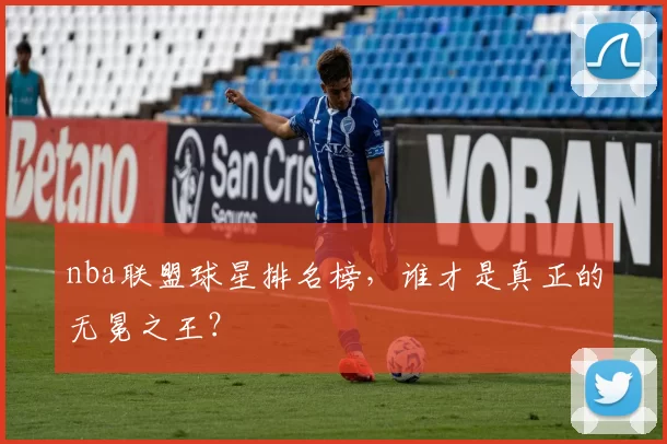 nba联盟球星排名榜，谁才是真正的无冕之王？
