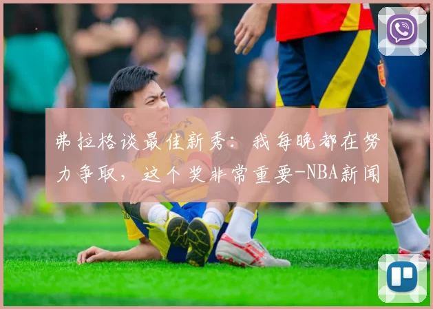 弗拉格谈最佳新秀：我每晚都在努力争取，这个奖非常重要-NBA新闻