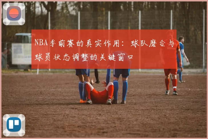 NBA季前赛的真实作用：球队磨合与球员状态调整的关键窗口