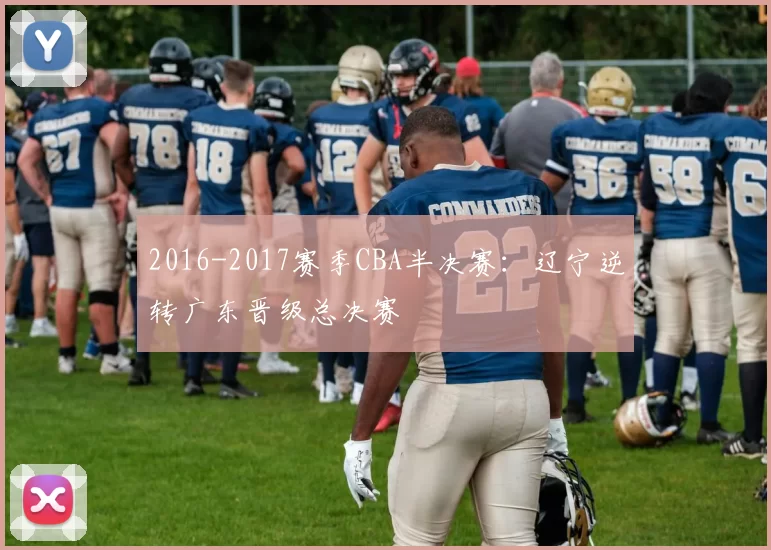 2016-2017赛季CBA半决赛：辽宁逆转广东晋级总决赛