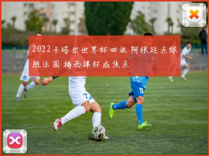2022卡塔尔世界杯回放 阿根廷点球胜法国 梅西捧杯成焦点