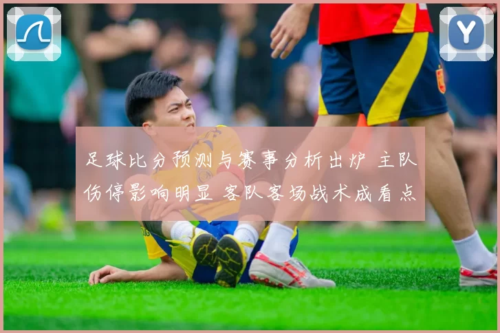 足球比分预测与赛事分析出炉 主队伤停影响明显 客队客场战术成看点