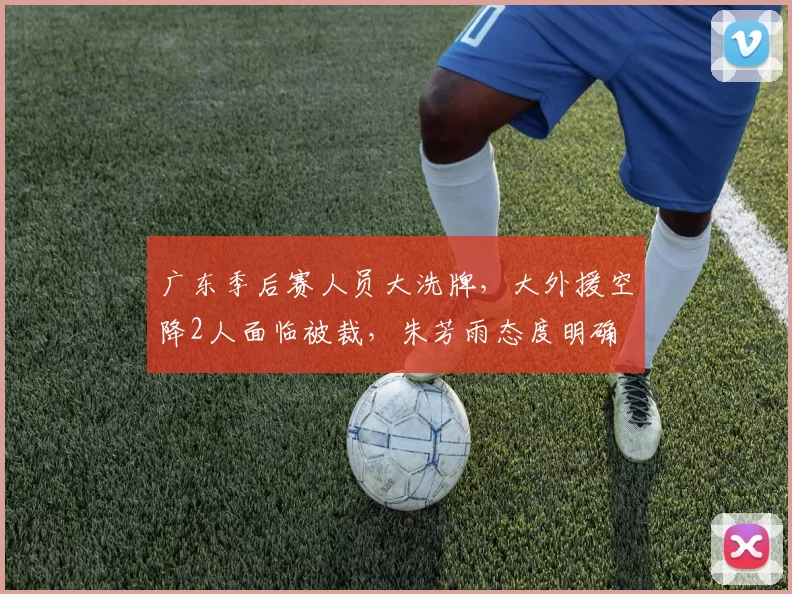 广东季后赛人员大洗牌，大外援空降2人面临被裁，朱芳雨态度明确