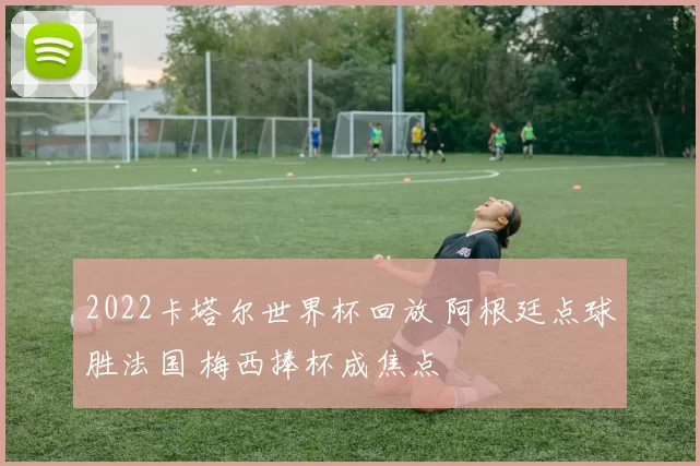 2022卡塔尔世界杯回放 阿根廷点球胜法国 梅西捧杯成焦点