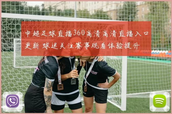中超足球直播360高清高清直播入口更新 球迷关注赛事观看体验提升