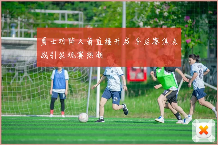 勇士对阵火箭直播开启 季后赛焦点战引发观赛热潮